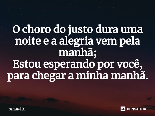 ⁠O choro do justo dura uma noite e a alegria vem pela manhã; Estou esperando por você, para chegar a minha manhã.... Frase de Samuel R..