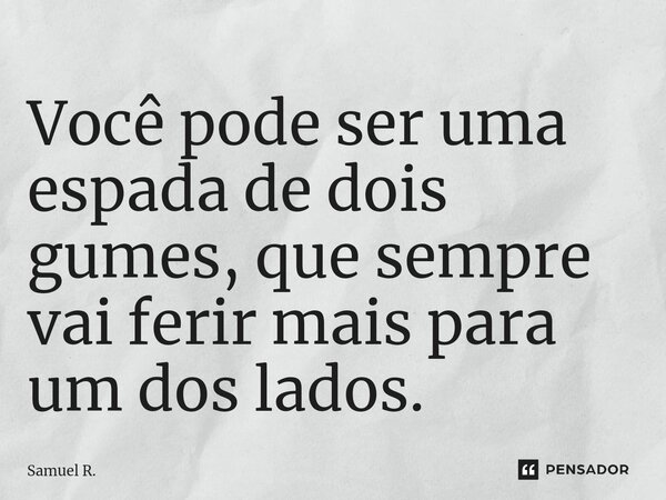 ⁠Você pode ser uma espada de dois gumes, que sempre vai ferir mais para um dos lados.... Frase de Samuel R..
