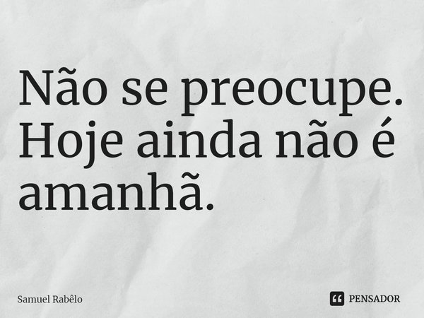 ⁠Não se preocupe. Hoje ainda não é amanhã.... Frase de Samuel Rabêlo.