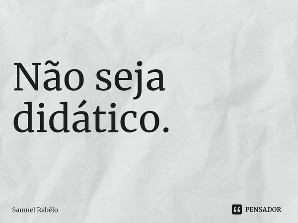 ⁠Não seja didático.... Frase de Samuel Rabêlo.