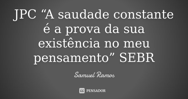 JPC “A saudade constante é a prova da sua existência no meu pensamento” SEBR... Frase de Samuel Ramos.