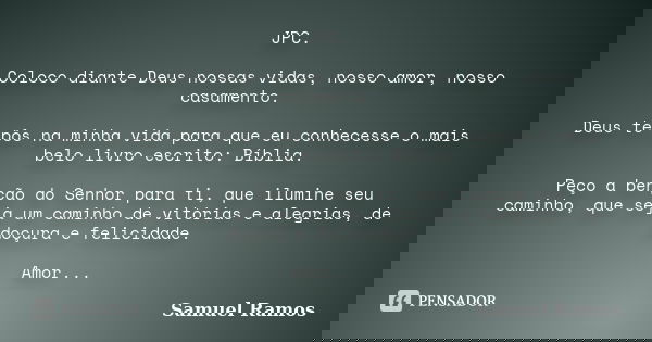 JPC. Coloco diante Deus nossas vidas, nosso amor, nosso casamento. Deus te pôs na minha vida para que eu conhecesse o mais belo livro escrito: Bíblia. Peço a be... Frase de Samuel Ramos.