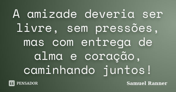 A amizade deveria ser livre, sem pressões, mas com entrega de alma e coração, caminhando juntos!... Frase de Samuel Ranner.