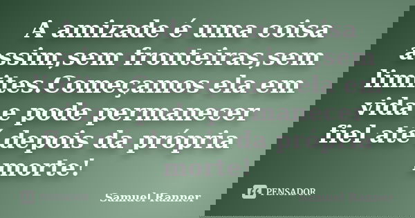 A amizade é uma coisa assim,sem fronteiras,sem limites.Começamos ela em vida e pode permanecer fiel até depois da própria morte!... Frase de Samuel Ranner.