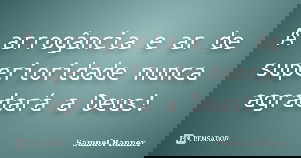 A arrogância e ar de superioridade nunca agradará a Deus!... Frase de Samuel Ranner.