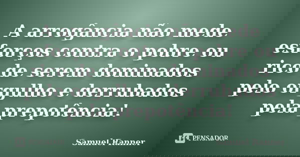 A arrogância não mede esforços contra o pobre ou rico de serem dominados pelo orgulho e derrubados pela prepotência!... Frase de Samuel Ranner.