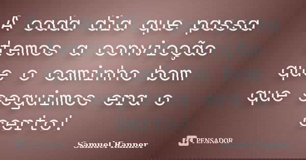 A cada dia que passa temos a convicção que o caminho bom que seguimos era o certo!... Frase de Samuel Ranner.