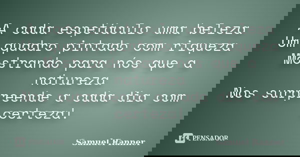 A cada espetáculo uma beleza Um quadro pintado com riqueza Mostrando para nós que a natureza Nos surpreende a cada dia com certeza!... Frase de Samuel Ranner.