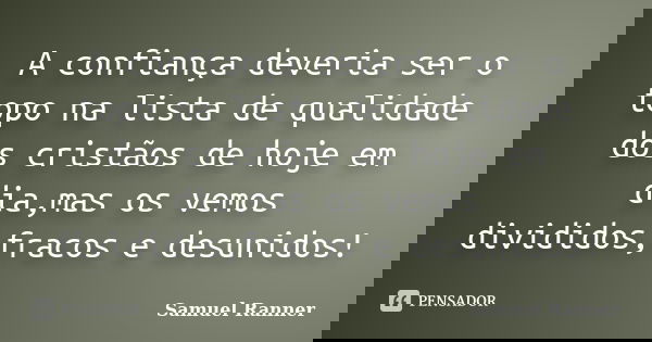 A confiança deveria ser o topo na lista de qualidade dos cristãos de hoje em dia,mas os vemos divididos,fracos e desunidos!... Frase de Samuel Ranner.