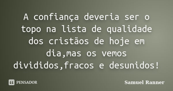 A confiança deveria ser o topo na lista de qualidade dos cristãos de hoje em dia,mas os vemos divididos,fracos e desunidos!... Frase de Samuel Ranner.