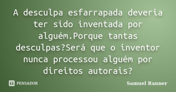 A desculpa esfarrapada deveria ter sido inventada por alguém.Porque tantas desculpas?Será que o inventor nunca processou alguém por direitos autorais?... Frase de Samuel Ranner.