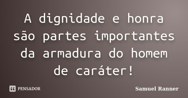 A dignidade e honra são partes importantes da armadura do homem de caráter!... Frase de Samuel Ranner.