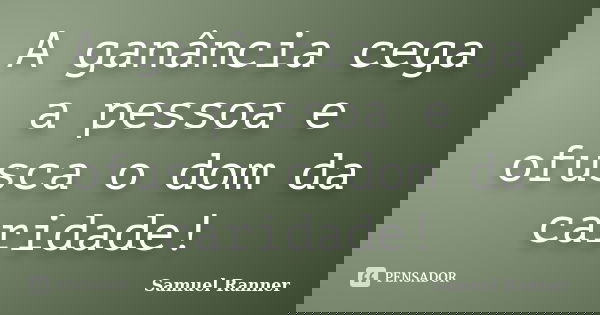 A ganância cega a pessoa e ofusca o dom da caridade!... Frase de Samuel Ranner.