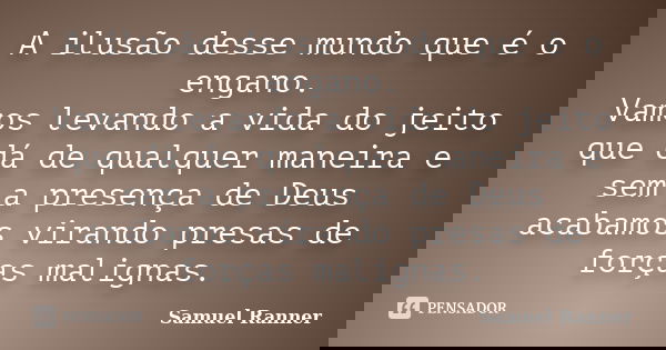A ilusão desse mundo que é o engano. Vamos levando a vida do jeito que dá de qualquer maneira e sem a presença de Deus acabamos virando presas de forças maligna... Frase de Samuel Ranner.