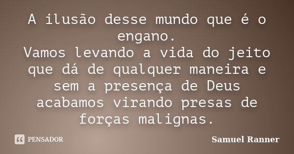 A ilusão desse mundo que é o engano. Vamos levando a vida do jeito que dá de qualquer maneira e sem a presença de Deus acabamos virando presas de forças maligna... Frase de Samuel Ranner.