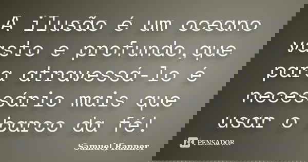 A ilusão é um oceano vasto e profundo,que para atravessá-lo é necessário mais que usar o barco da fé!... Frase de Samuel Ranner.