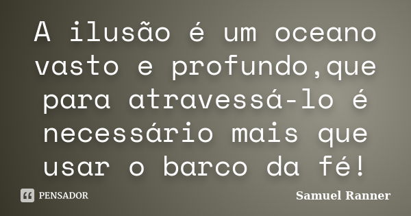 A ilusão é um oceano vasto e profundo,que para atravessá-lo é necessário mais que usar o barco da fé!... Frase de Samuel Ranner.