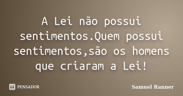 A Lei não possui sentimentos.Quem possui sentimentos,são os homens que criaram a Lei!... Frase de Samuel Ranner.