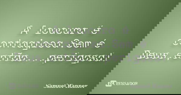 A loucura é contagiosa.Sem é Deus,então...perigosa!... Frase de Samuel Ranner.