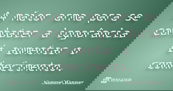 A maior arma para se combater a ignorância é aumentar o conhecimento.... Frase de Samuel Ranner.