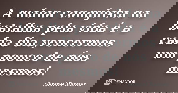 A maior conquista na batalha pela vida é a cada dia,vencermos um pouco de nós mesmos!... Frase de Samuel Ranner.
