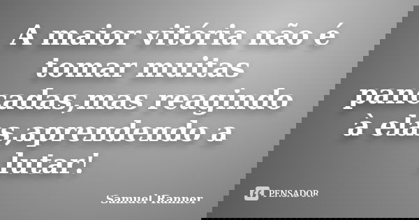 A maior vitória não é tomar muitas pancadas,mas reagindo à elas,aprendendo a lutar!... Frase de Samuel Ranner.