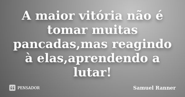 A maior vitória não é tomar muitas pancadas,mas reagindo à elas,aprendendo a lutar!... Frase de Samuel Ranner.