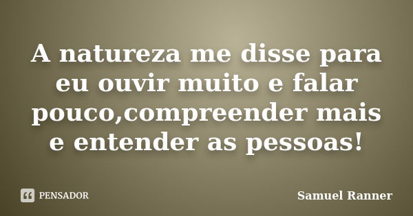 A natureza me disse para eu ouvir muito e falar pouco,compreender mais e entender as pessoas!... Frase de Samuel Ranner.