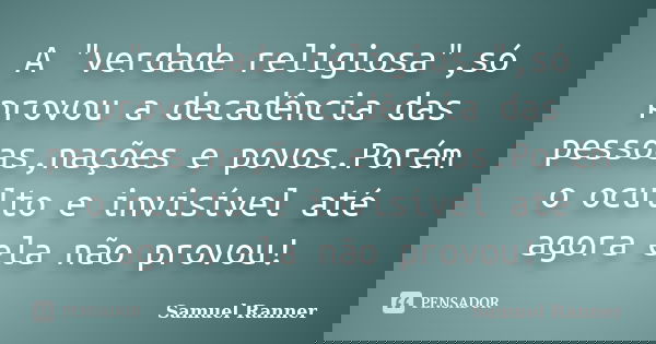 A "verdade religiosa",só provou a decadência das pessoas,nações e povos.Porém o oculto e invisível até agora ela não provou!... Frase de Samuel Ranner.