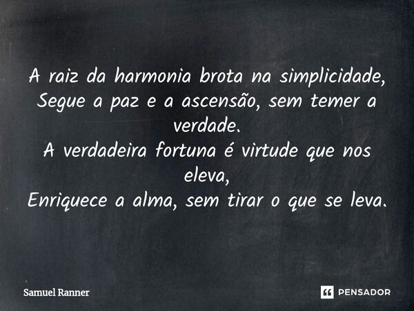 ⁠A raiz da harmonia brota na simplicidade, Segue a paz e a ascensão, sem temer a verdade. A verdadeira fortuna é virtude que nos eleva, Enriquece a alma, sem ti... Frase de Samuel Ranner.