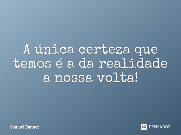 ⁠A única certeza que temos é a da realidade a nossa volta!... Frase de Samuel Ranner.