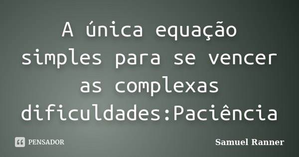 A única equação simples para se vencer as complexas dificuldades:Paciência... Frase de Samuel Ranner.
