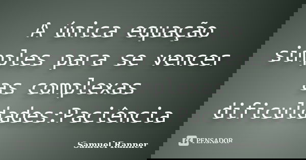 A única equação simples para se vencer as complexas dificuldades:Paciência... Frase de Samuel Ranner.