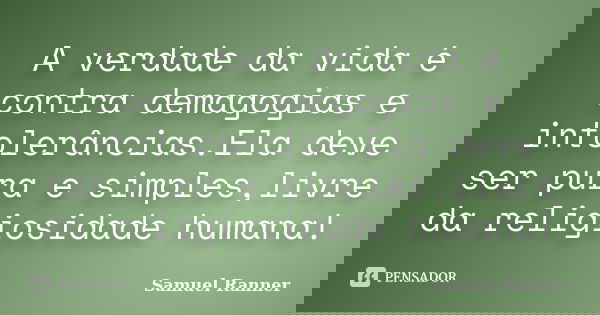 A verdade da vida é contra demagogias e intolerâncias.Ela deve ser pura e simples,livre da religiosidade humana!... Frase de Samuel Ranner.