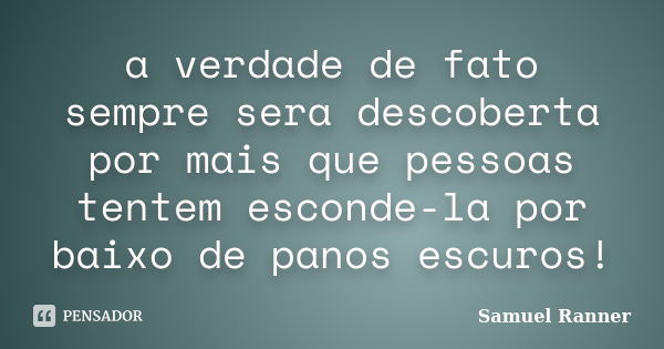 a verdade de fato sempre sera descoberta por mais que pessoas tentem esconde-la por baixo de panos escuros!... Frase de Samuel Ranner.