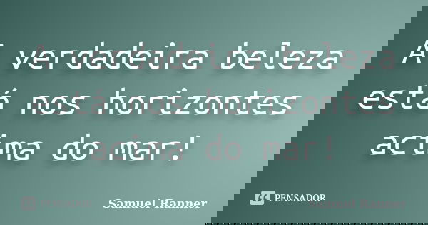 A verdadeira beleza está nos horizontes acima do mar!... Frase de Samuel Ranner.