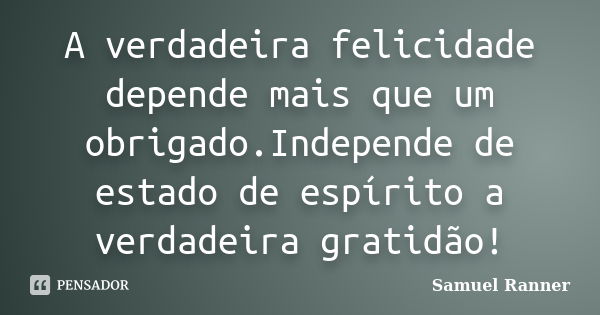 A verdadeira felicidade depende mais que um obrigado.Independe de estado de espírito a verdadeira gratidão!... Frase de Samuel Ranner.