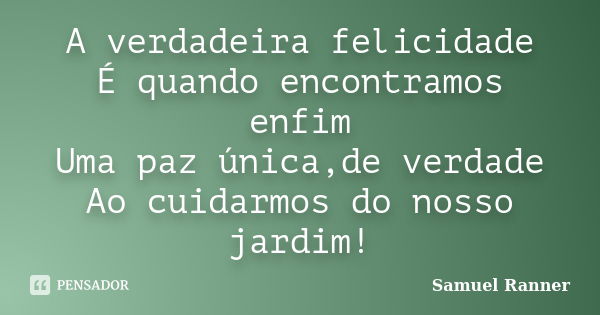 A verdadeira felicidade É quando encontramos enfim Uma paz única,de verdade Ao cuidarmos do nosso jardim!... Frase de Samuel Ranner.