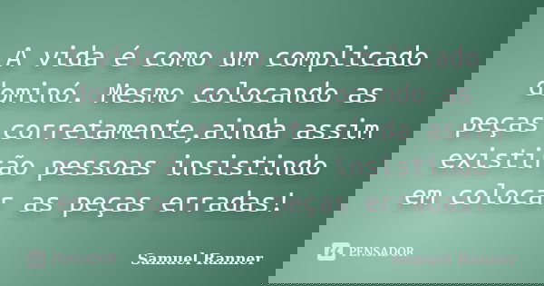 A vida é como um complicado dominó. Mesmo colocando as peças corretamente,ainda assim existirão pessoas insistindo em colocar as peças erradas!... Frase de Samuel Ranner.