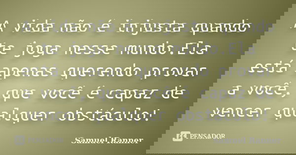 A vida não é injusta quando te joga nesse mundo.Ela está apenas querendo provar a você, que você é capaz de vencer qualquer obstáculo!... Frase de Samuel Ranner.