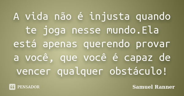 A vida não é injusta quando te joga nesse mundo.Ela está apenas querendo provar a você, que você é capaz de vencer qualquer obstáculo!... Frase de Samuel Ranner.