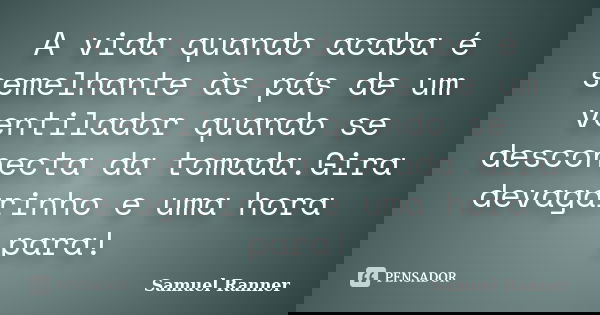 A vida quando acaba é semelhante às pás de um ventilador quando se desconecta da tomada.Gira devagarinho e uma hora para!... Frase de Samuel Ranner.