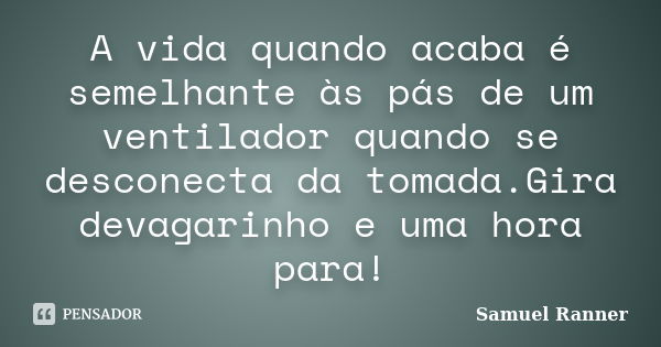 A vida quando acaba é semelhante às pás de um ventilador quando se desconecta da tomada.Gira devagarinho e uma hora para!... Frase de Samuel Ranner.