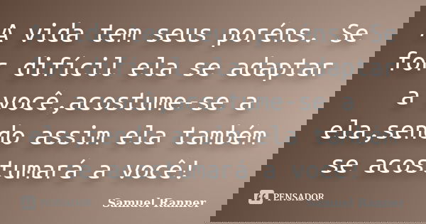 A vida tem seus poréns. Se for difícil ela se adaptar a você,acostume-se a ela,sendo assim ela também se acostumará a você!... Frase de Samuel Ranner.