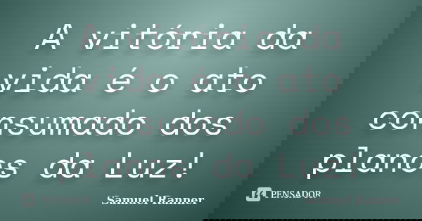 A vitória da vida é o ato consumado dos planos da Luz!... Frase de Samuel Ranner.