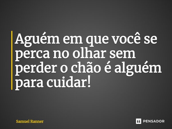 Aguém em que você se perca no olhar sem perder o chão é alguém para cuidar!... Frase de Samuel Ranner.