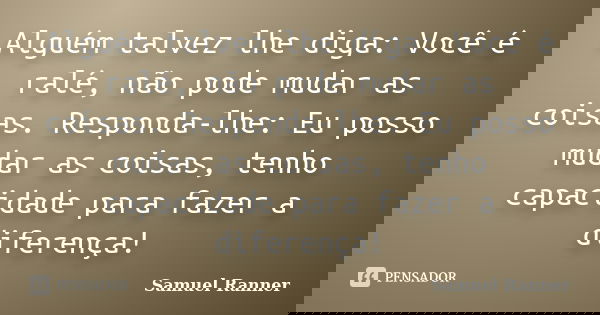 Alguém talvez lhe diga: Você é ralé, não pode mudar as coisas. Responda-lhe: Eu posso mudar as coisas, tenho capacidade para fazer a diferença!... Frase de Samuel Ranner.