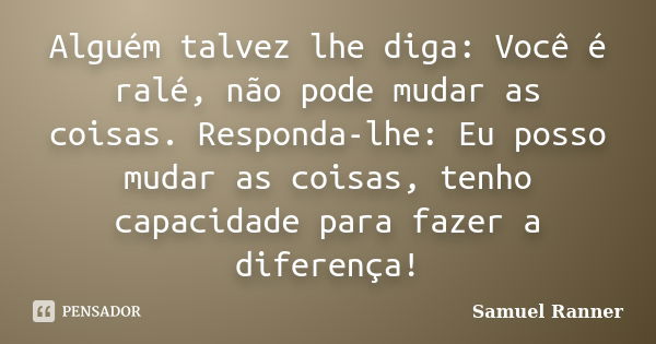 Alguém talvez lhe diga: Você é ralé, não pode mudar as coisas. Responda-lhe: Eu posso mudar as coisas, tenho capacidade para fazer a diferença!... Frase de Samuel Ranner.