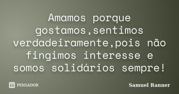 Amamos porque gostamos,sentimos verdadeiramente,pois não fingimos interesse e somos solidários sempre!... Frase de Samuel Ranner.