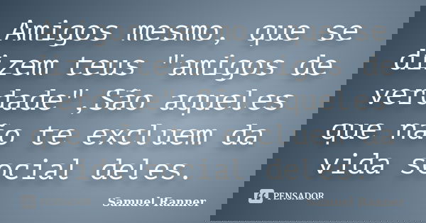 Amigos mesmo, que se dizem teus "amigos de verdade",São aqueles que não te excluem da vida social deles.... Frase de Samuel Ranner.